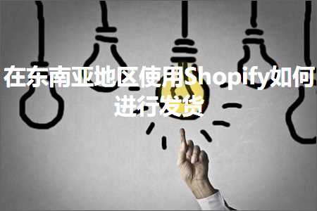 跨境电商知识:在东南亚地区使用Shopify如何进行发货