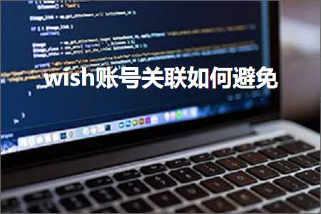 璺ㄥ鐢靛晢鐭ヨ瘑:wish璐﹀彿鍏宠仈濡備綍閬垮厤