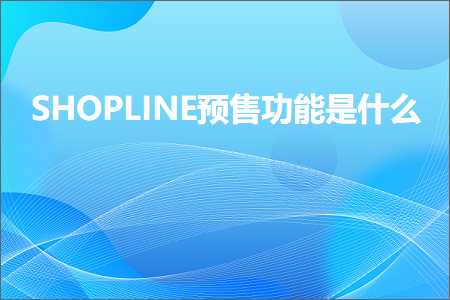 跨境电商知识:SHOPLINE预售功能是什么